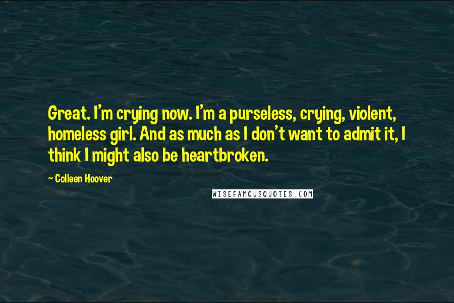 Colleen Hoover Quotes: Great. I'm crying now. I'm a purseless, crying, violent, homeless girl. And as much as I don't want to admit it, I think I might also be heartbroken.