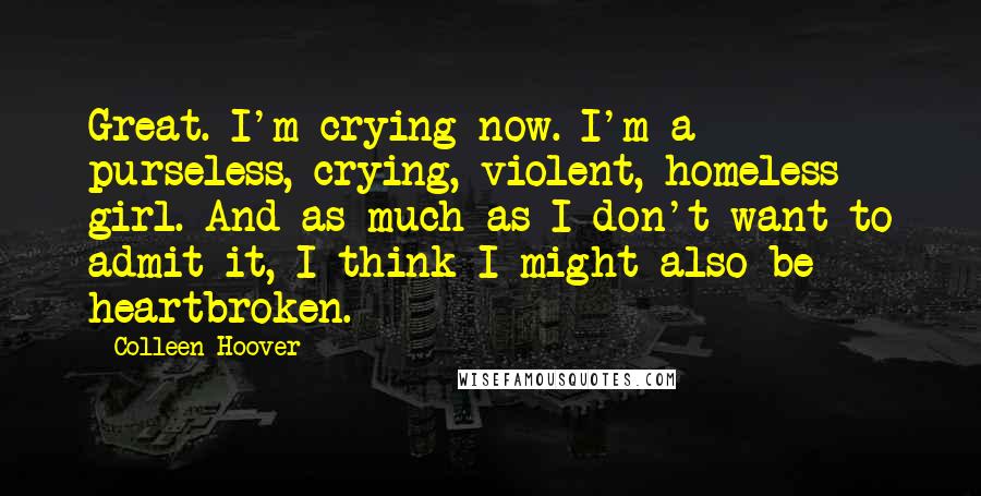 Colleen Hoover Quotes: Great. I'm crying now. I'm a purseless, crying, violent, homeless girl. And as much as I don't want to admit it, I think I might also be heartbroken.