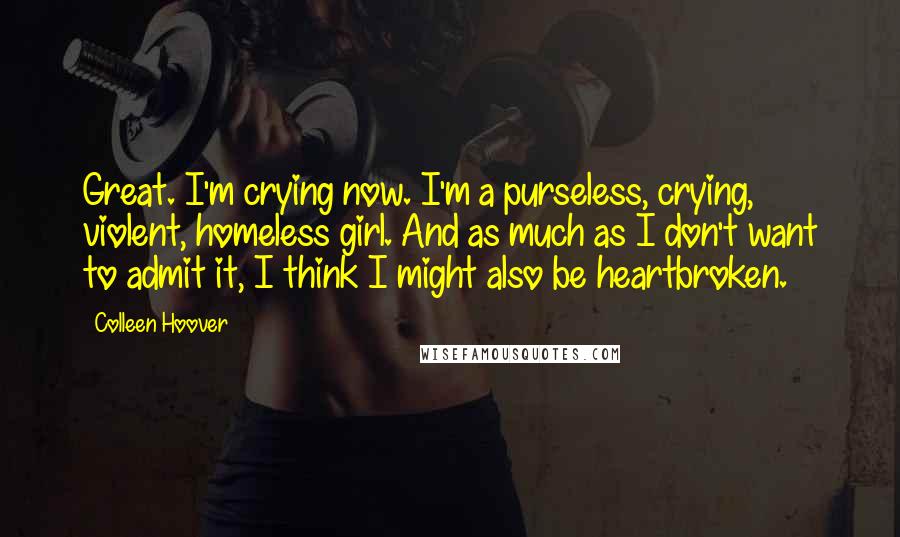 Colleen Hoover Quotes: Great. I'm crying now. I'm a purseless, crying, violent, homeless girl. And as much as I don't want to admit it, I think I might also be heartbroken.