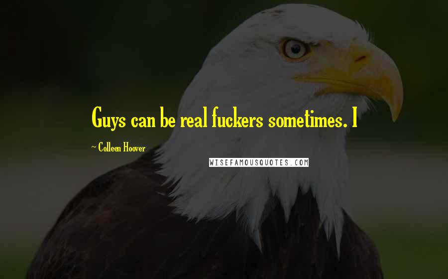 Colleen Hoover Quotes: Guys can be real fuckers sometimes. I