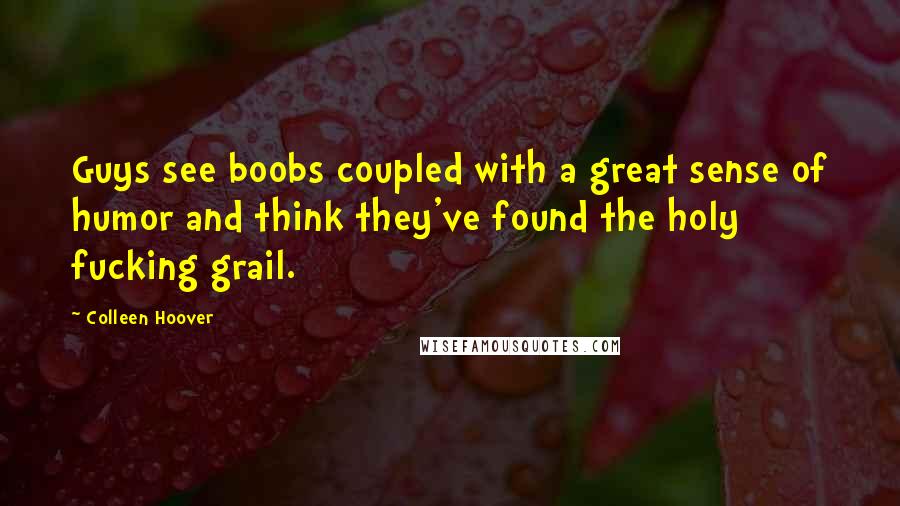 Colleen Hoover Quotes: Guys see boobs coupled with a great sense of humor and think they've found the holy fucking grail.
