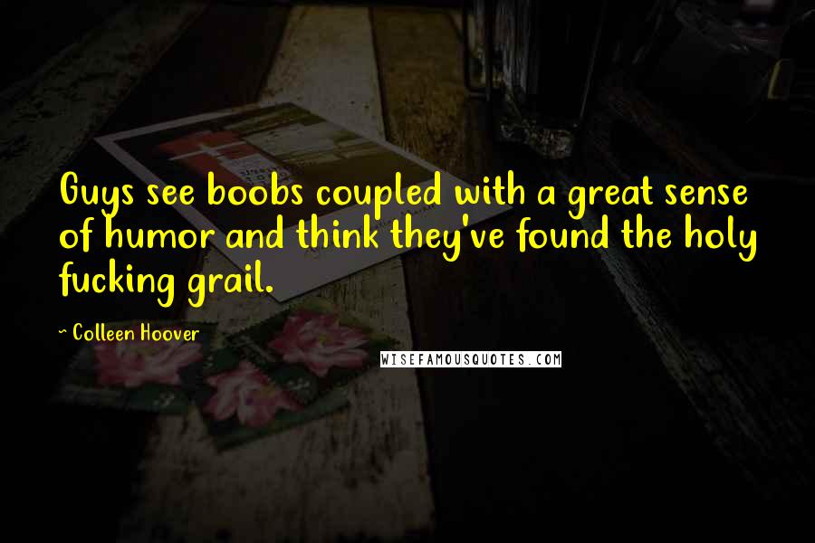 Colleen Hoover Quotes: Guys see boobs coupled with a great sense of humor and think they've found the holy fucking grail.