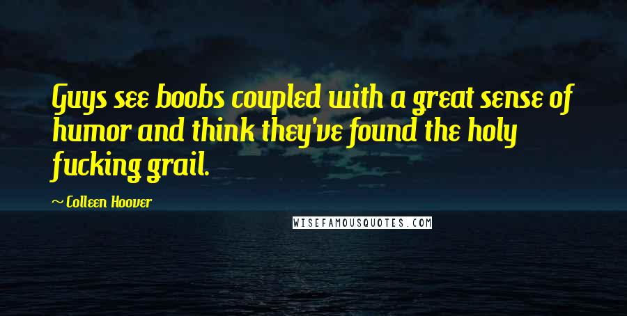 Colleen Hoover Quotes: Guys see boobs coupled with a great sense of humor and think they've found the holy fucking grail.