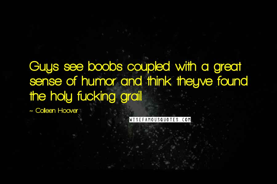 Colleen Hoover Quotes: Guys see boobs coupled with a great sense of humor and think they've found the holy fucking grail.