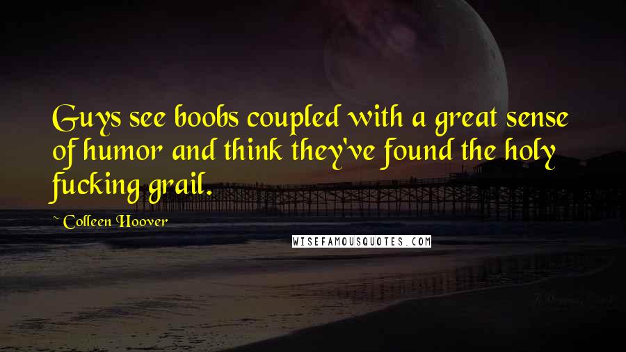 Colleen Hoover Quotes: Guys see boobs coupled with a great sense of humor and think they've found the holy fucking grail.