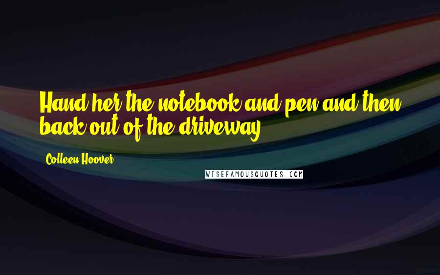 Colleen Hoover Quotes: Hand her the notebook and pen and then back out of the driveway.