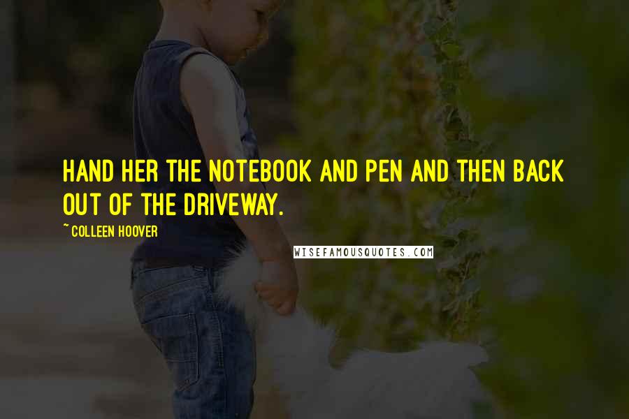 Colleen Hoover Quotes: Hand her the notebook and pen and then back out of the driveway.