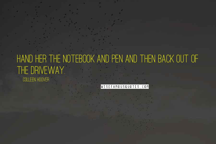 Colleen Hoover Quotes: Hand her the notebook and pen and then back out of the driveway.