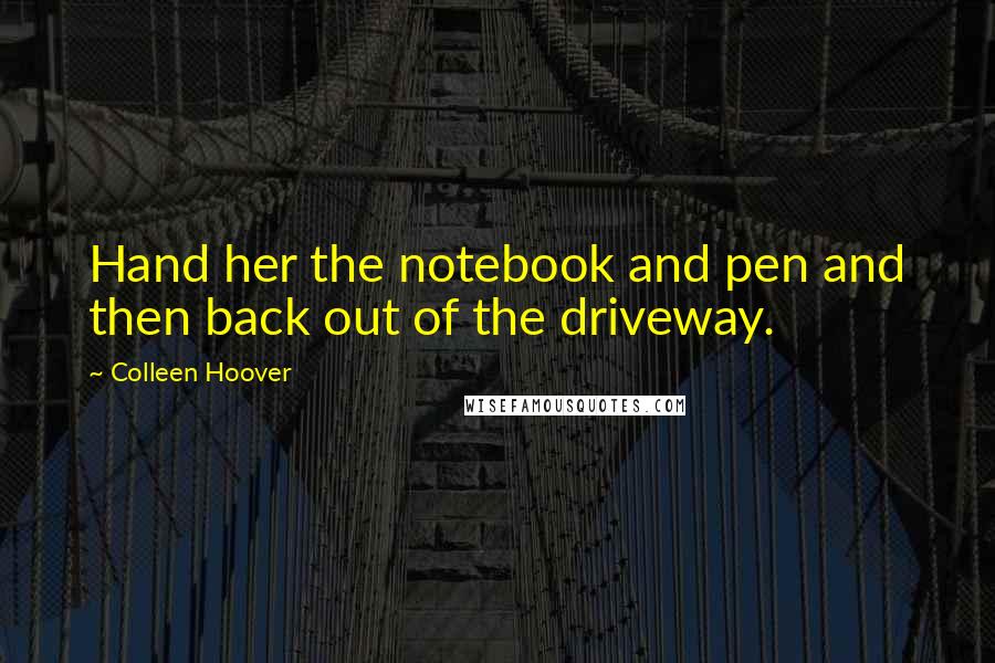 Colleen Hoover Quotes: Hand her the notebook and pen and then back out of the driveway.