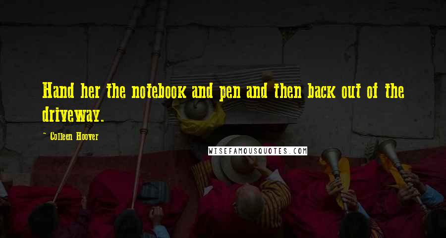 Colleen Hoover Quotes: Hand her the notebook and pen and then back out of the driveway.