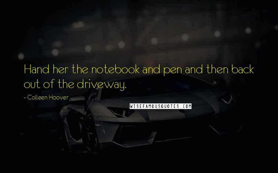 Colleen Hoover Quotes: Hand her the notebook and pen and then back out of the driveway.