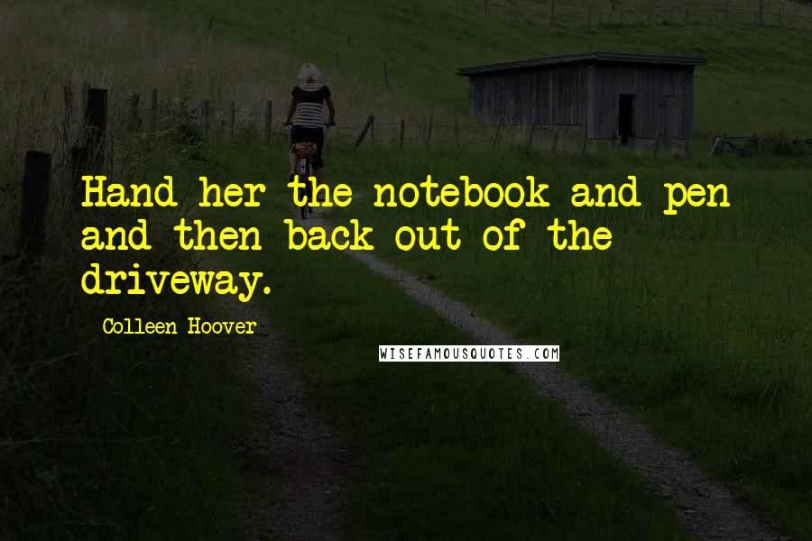 Colleen Hoover Quotes: Hand her the notebook and pen and then back out of the driveway.