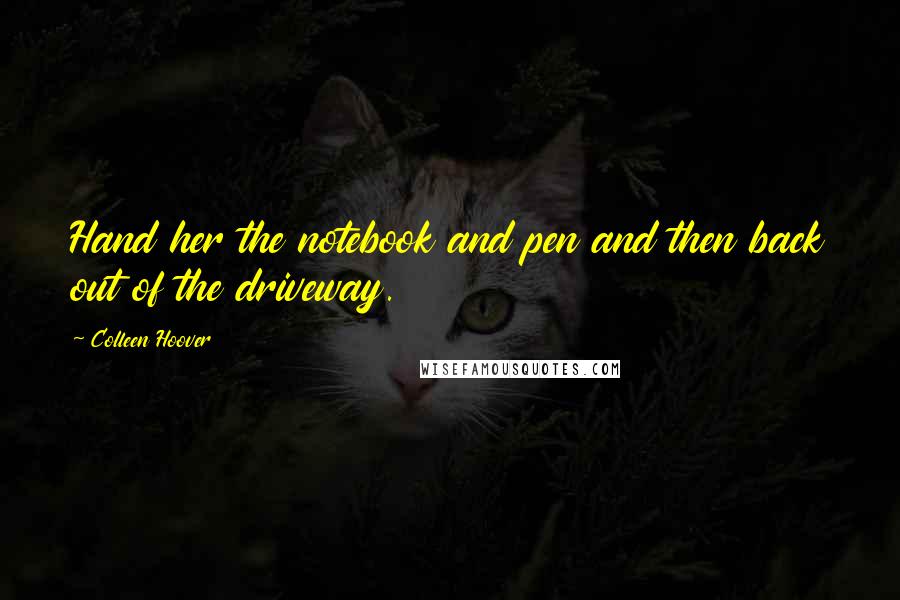 Colleen Hoover Quotes: Hand her the notebook and pen and then back out of the driveway.