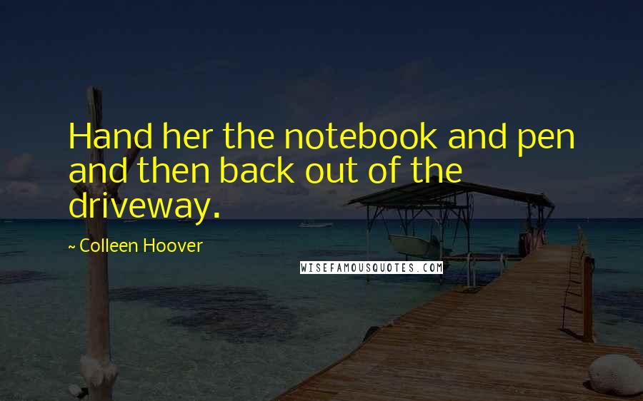 Colleen Hoover Quotes: Hand her the notebook and pen and then back out of the driveway.