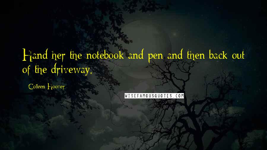 Colleen Hoover Quotes: Hand her the notebook and pen and then back out of the driveway.