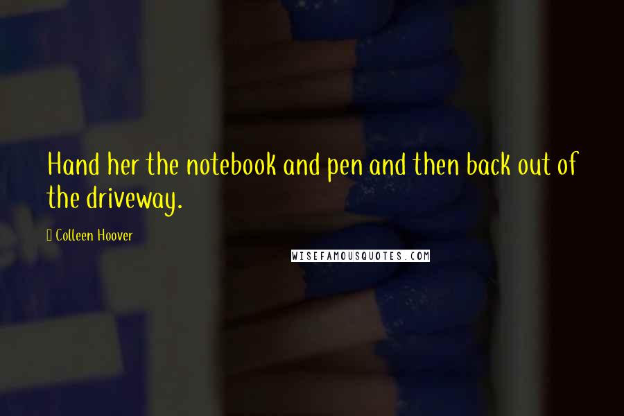 Colleen Hoover Quotes: Hand her the notebook and pen and then back out of the driveway.