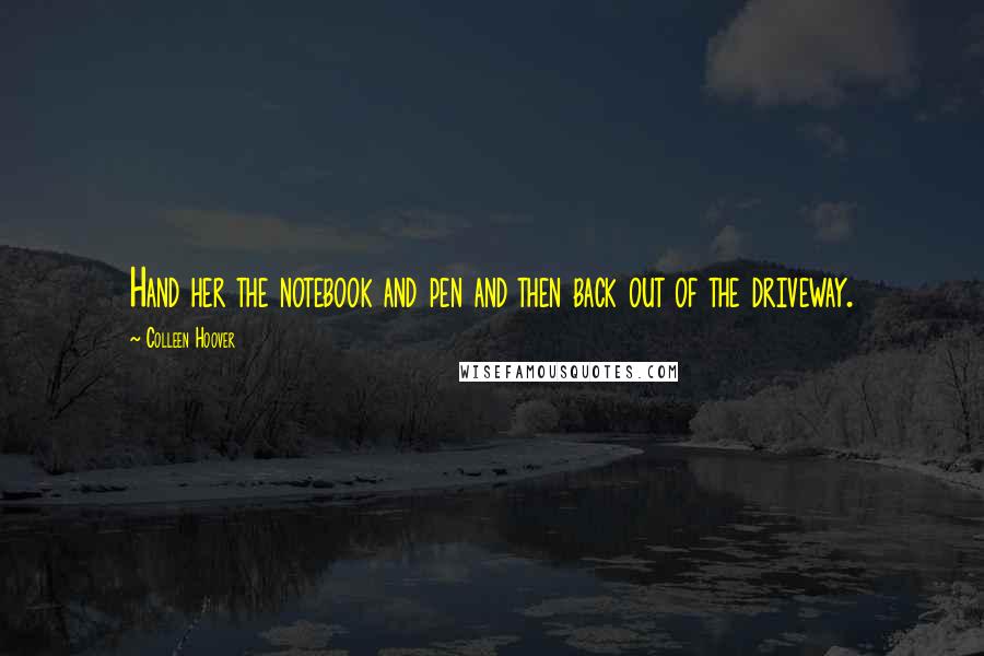 Colleen Hoover Quotes: Hand her the notebook and pen and then back out of the driveway.