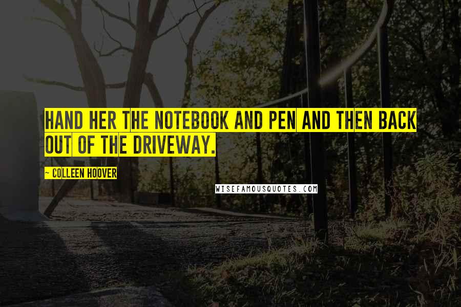 Colleen Hoover Quotes: Hand her the notebook and pen and then back out of the driveway.