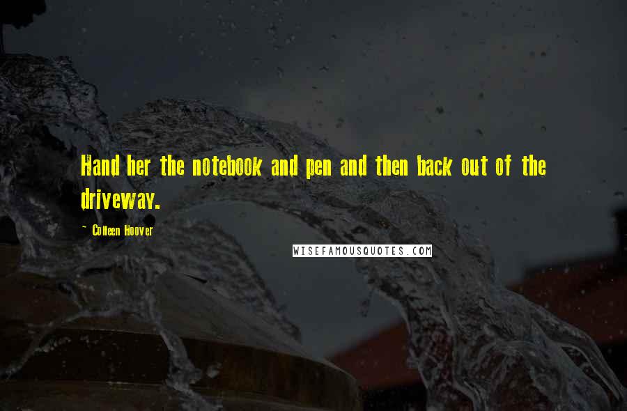 Colleen Hoover Quotes: Hand her the notebook and pen and then back out of the driveway.