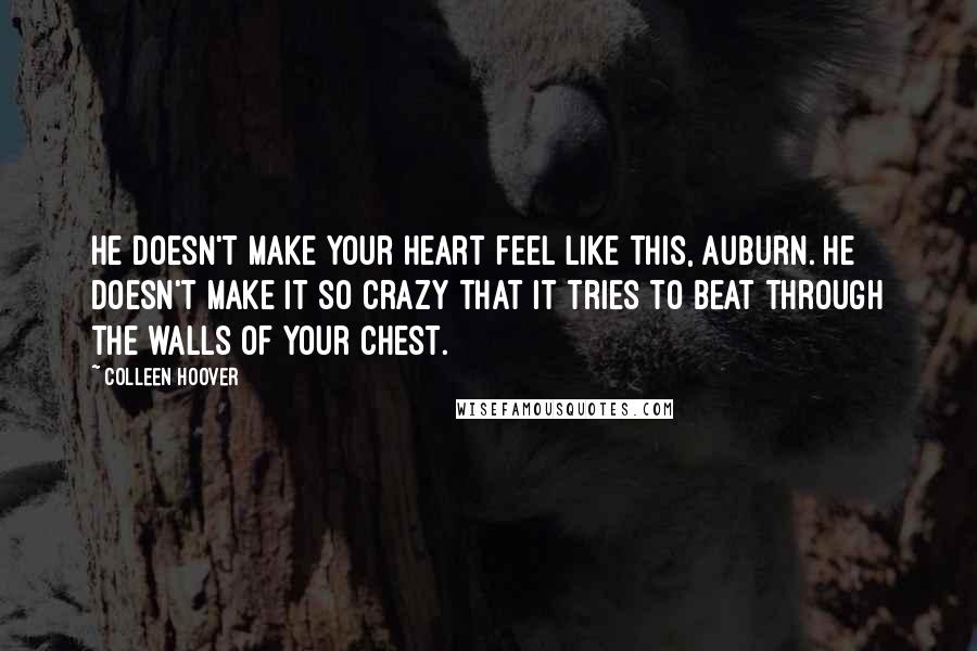 Colleen Hoover Quotes: He doesn't make your heart feel like this, Auburn. He doesn't make it so crazy that it tries to beat through the walls of your chest.