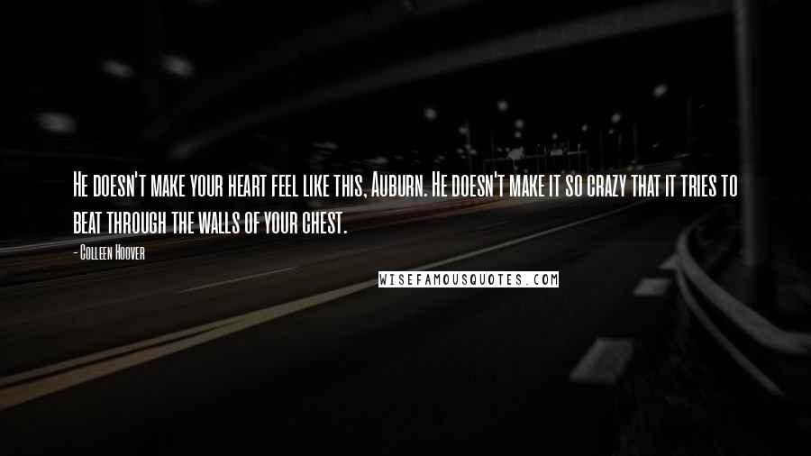 Colleen Hoover Quotes: He doesn't make your heart feel like this, Auburn. He doesn't make it so crazy that it tries to beat through the walls of your chest.