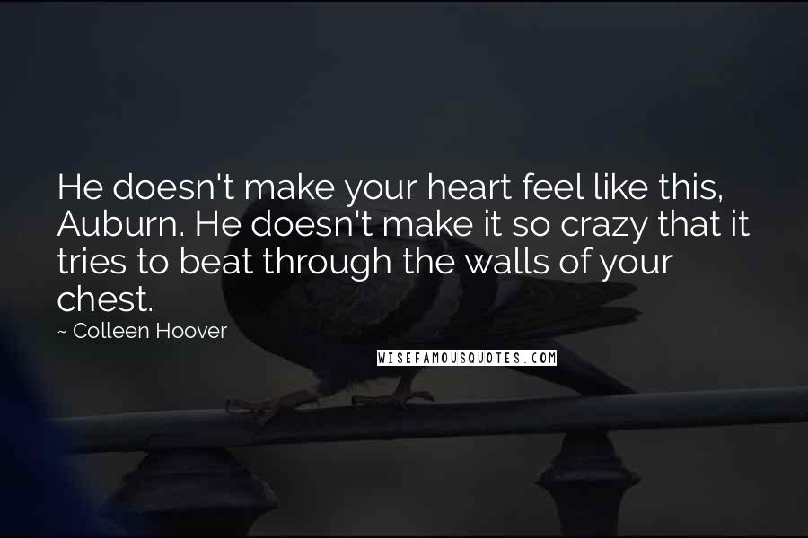 Colleen Hoover Quotes: He doesn't make your heart feel like this, Auburn. He doesn't make it so crazy that it tries to beat through the walls of your chest.