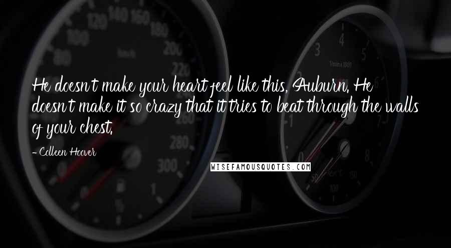 Colleen Hoover Quotes: He doesn't make your heart feel like this, Auburn. He doesn't make it so crazy that it tries to beat through the walls of your chest.