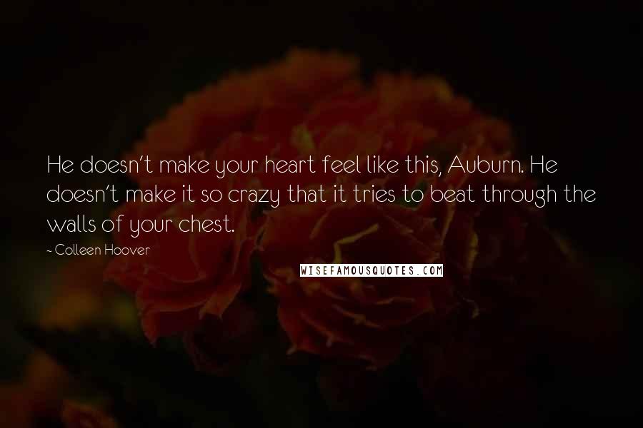 Colleen Hoover Quotes: He doesn't make your heart feel like this, Auburn. He doesn't make it so crazy that it tries to beat through the walls of your chest.