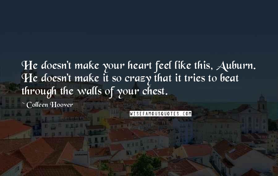 Colleen Hoover Quotes: He doesn't make your heart feel like this, Auburn. He doesn't make it so crazy that it tries to beat through the walls of your chest.