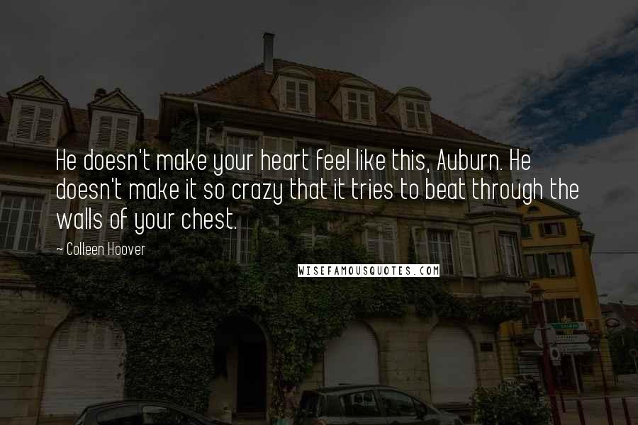 Colleen Hoover Quotes: He doesn't make your heart feel like this, Auburn. He doesn't make it so crazy that it tries to beat through the walls of your chest.