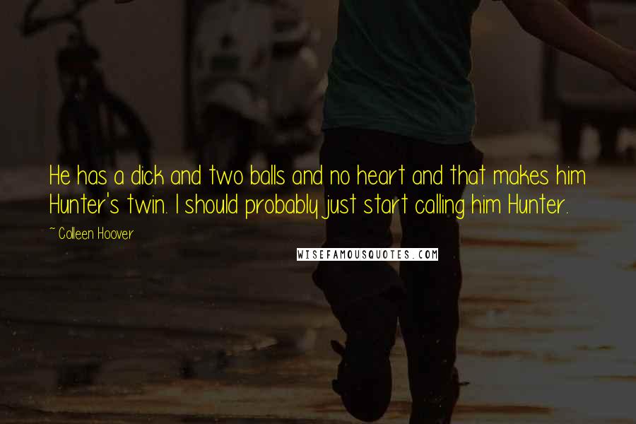 Colleen Hoover Quotes: He has a dick and two balls and no heart and that makes him Hunter's twin. I should probably just start calling him Hunter.