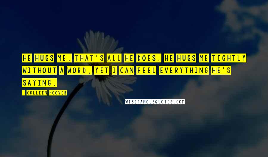 Colleen Hoover Quotes: He hugs me. That's all he does. He hugs me tightly without a word, yet I can feel everything he's saying.