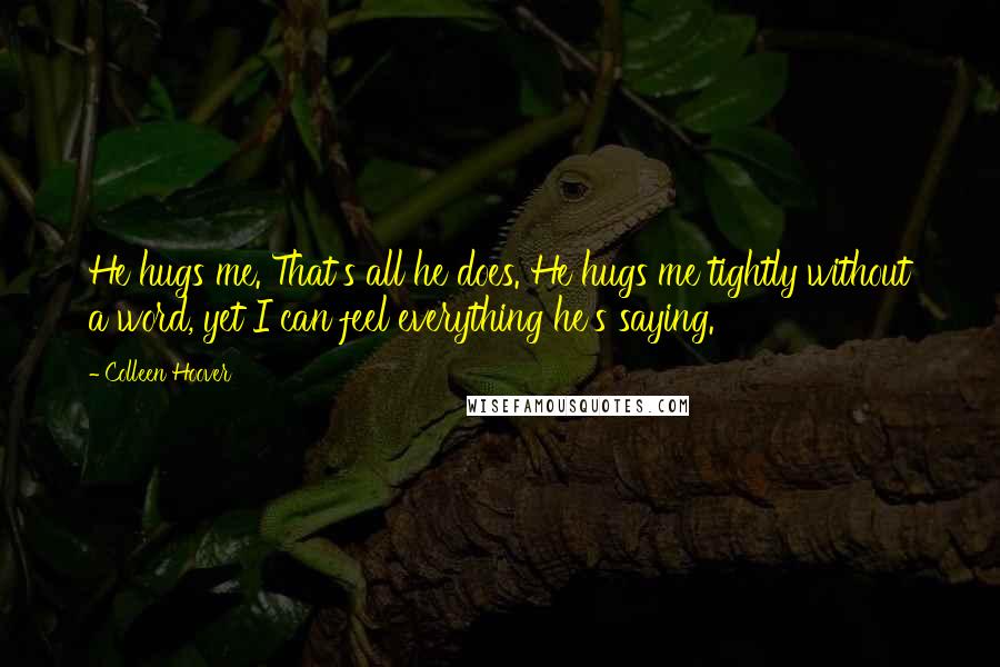 Colleen Hoover Quotes: He hugs me. That's all he does. He hugs me tightly without a word, yet I can feel everything he's saying.