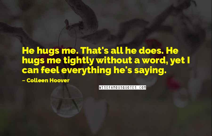 Colleen Hoover Quotes: He hugs me. That's all he does. He hugs me tightly without a word, yet I can feel everything he's saying.