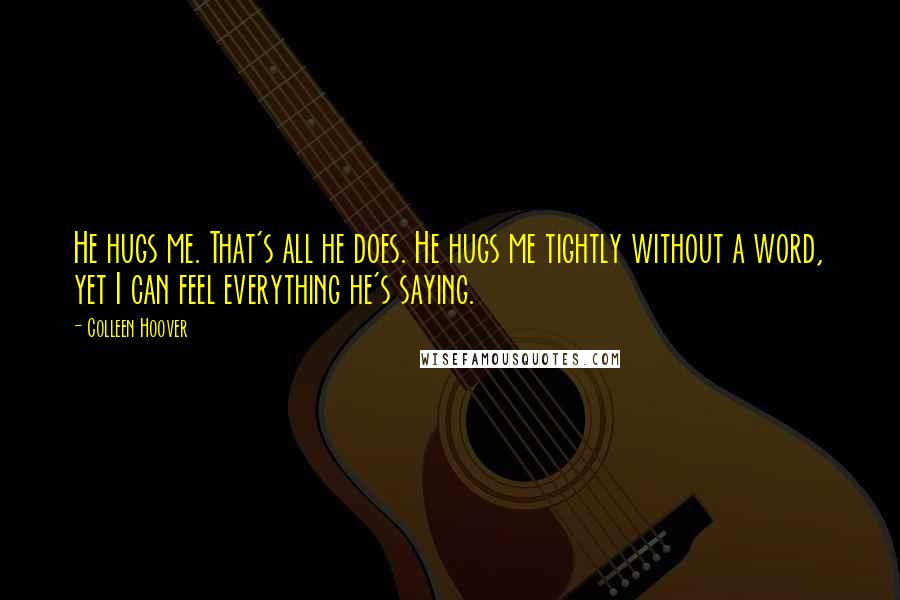 Colleen Hoover Quotes: He hugs me. That's all he does. He hugs me tightly without a word, yet I can feel everything he's saying.