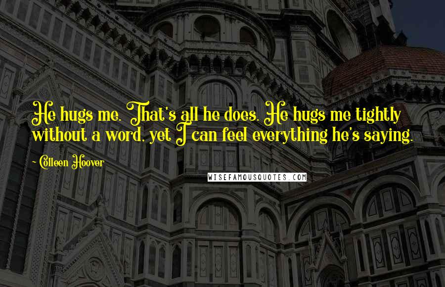 Colleen Hoover Quotes: He hugs me. That's all he does. He hugs me tightly without a word, yet I can feel everything he's saying.