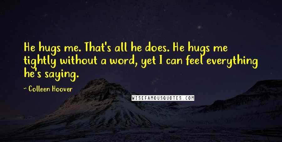 Colleen Hoover Quotes: He hugs me. That's all he does. He hugs me tightly without a word, yet I can feel everything he's saying.