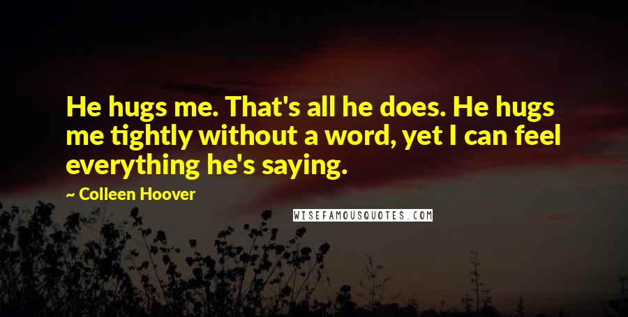 Colleen Hoover Quotes: He hugs me. That's all he does. He hugs me tightly without a word, yet I can feel everything he's saying.