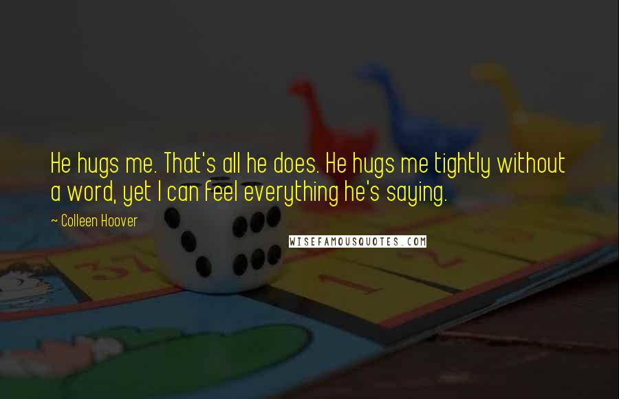 Colleen Hoover Quotes: He hugs me. That's all he does. He hugs me tightly without a word, yet I can feel everything he's saying.