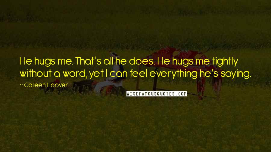 Colleen Hoover Quotes: He hugs me. That's all he does. He hugs me tightly without a word, yet I can feel everything he's saying.