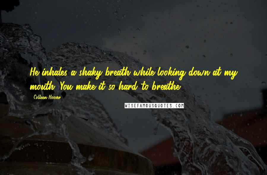 Colleen Hoover Quotes: He inhales a shaky breath while looking down at my mouth. You make it so hard to breathe.