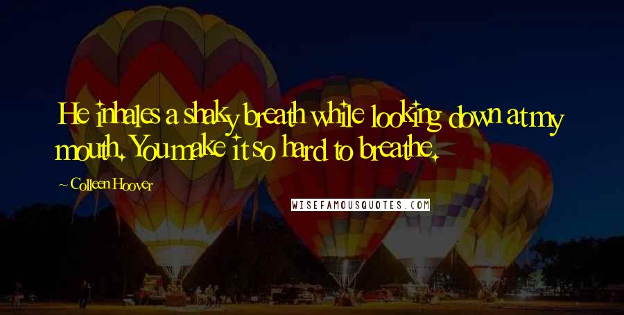 Colleen Hoover Quotes: He inhales a shaky breath while looking down at my mouth. You make it so hard to breathe.