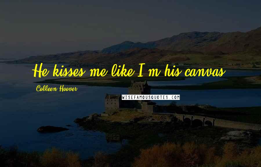 Colleen Hoover Quotes: He kisses me like I'm his canvas.