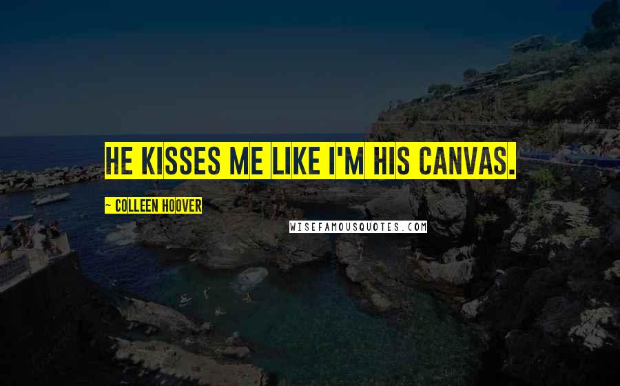 Colleen Hoover Quotes: He kisses me like I'm his canvas.