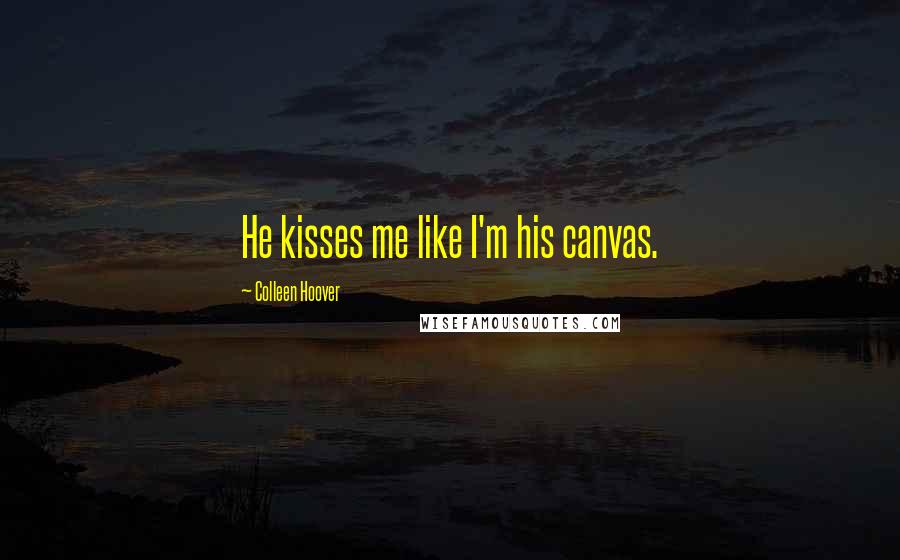 Colleen Hoover Quotes: He kisses me like I'm his canvas.