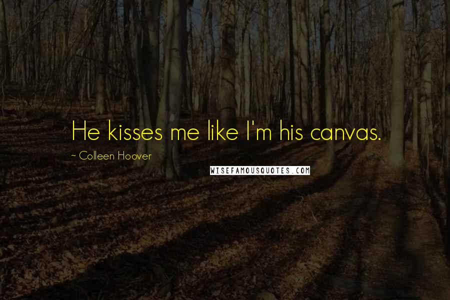 Colleen Hoover Quotes: He kisses me like I'm his canvas.