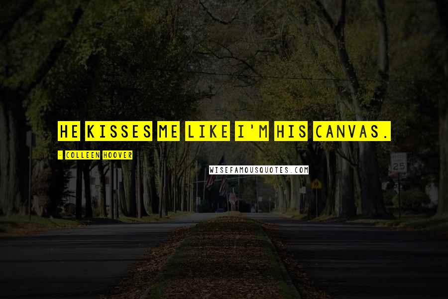 Colleen Hoover Quotes: He kisses me like I'm his canvas.