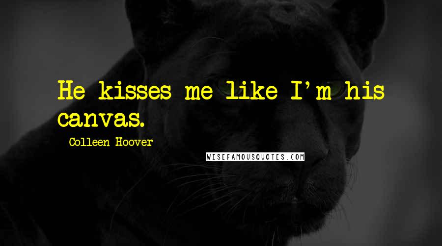 Colleen Hoover Quotes: He kisses me like I'm his canvas.