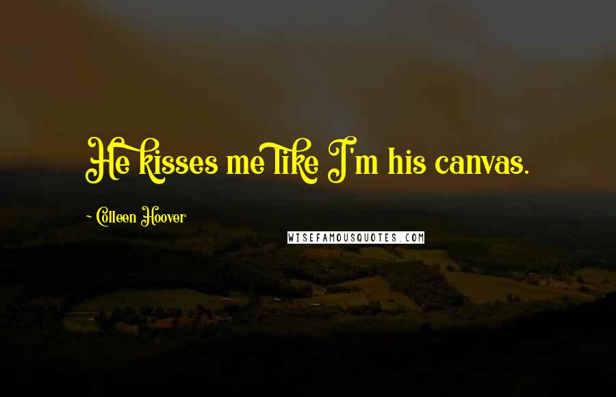 Colleen Hoover Quotes: He kisses me like I'm his canvas.