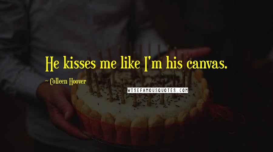 Colleen Hoover Quotes: He kisses me like I'm his canvas.